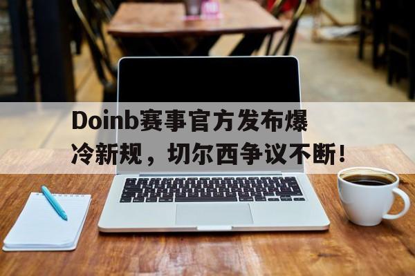 爱游戏体育-Doinb赛事官方发布爆冷新规，切尔西争议不断！的简单介绍