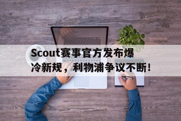 AYX-Scout赛事官方发布爆冷新规，利物浦争议不断！的简单介绍